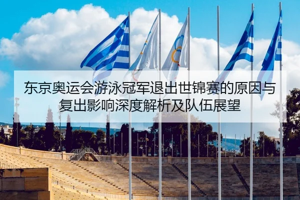 东京奥运会游泳冠军退出世锦赛的原因与复出影响深度解析及队伍展望