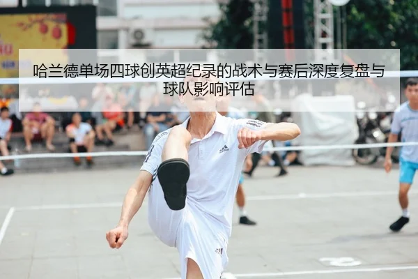 哈兰德单场四球创英超纪录的战术与赛后深度复盘与球队影响评估