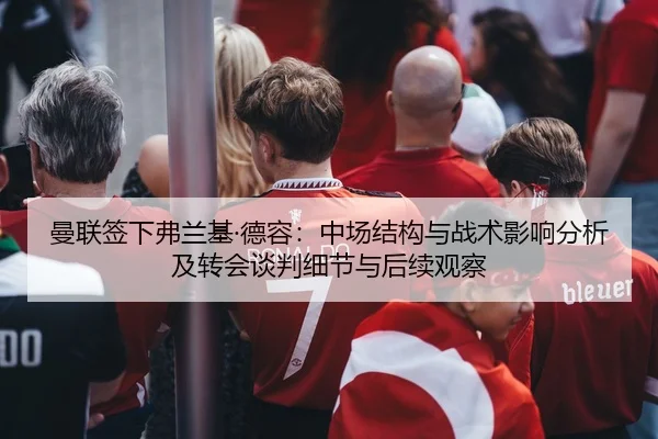 曼联签下弗兰基·德容：中场结构与战术影响分析及转会谈判细节与后续观察
