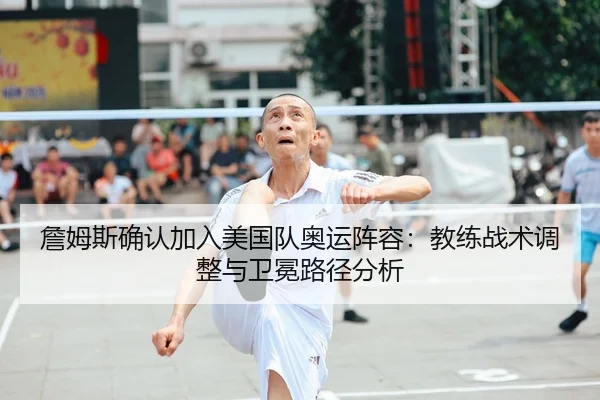 詹姆斯确认加入美国队奥运阵容：教练战术调整与卫冕路径分析