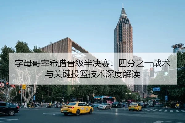 字母哥率希腊晋级半决赛：四分之一战术与关键投篮技术深度解读