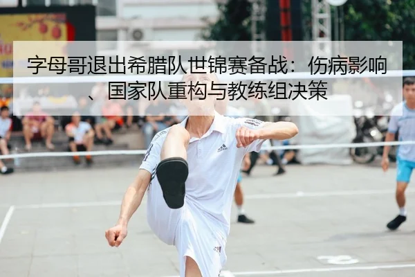 字母哥退出希腊队世锦赛备战：伤病影响、国家队重构与教练组决策